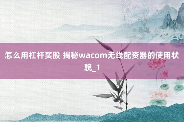 怎么用杠杆买股 揭秘wacom无线配资器的使用状貌_1