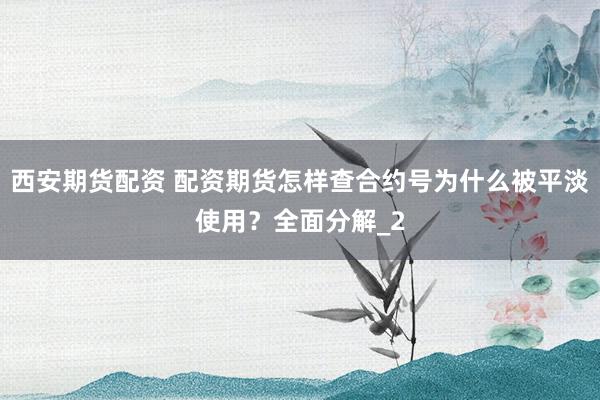 西安期货配资 配资期货怎样查合约号为什么被平淡使用？全面分解_2