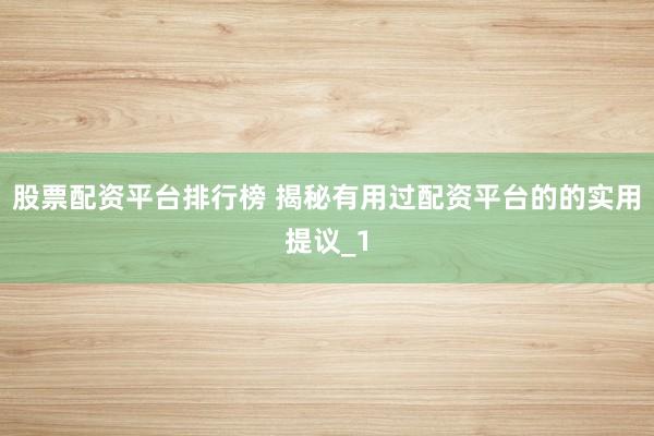 股票配资平台排行榜 揭秘有用过配资平台的的实用提议_1
