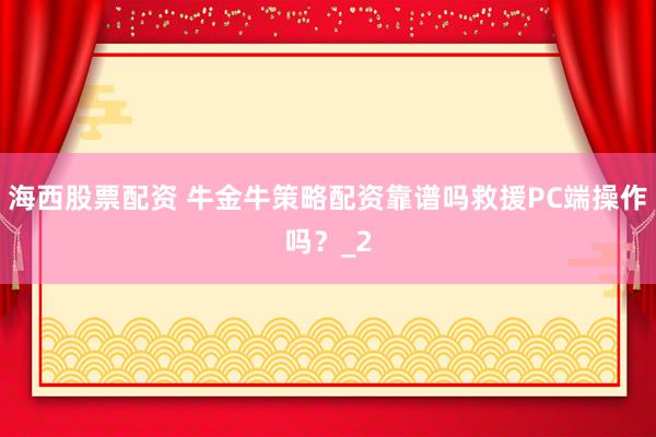海西股票配资 牛金牛策略配资靠谱吗救援PC端操作吗？_2