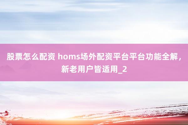 股票怎么配资 homs场外配资平台平台功能全解，新老用户皆适用_2