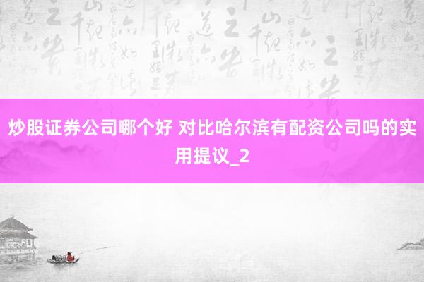 炒股证券公司哪个好 对比哈尔滨有配资公司吗的实用提议_2