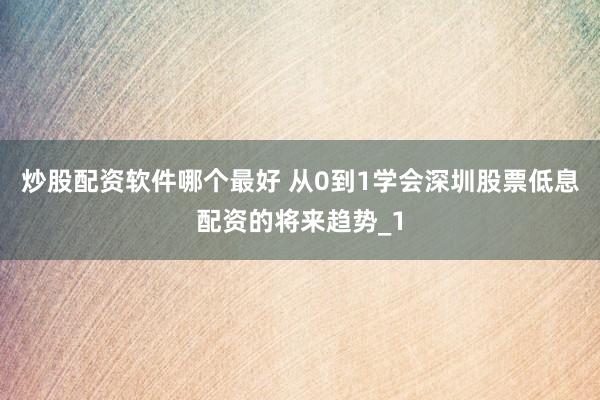炒股配资软件哪个最好 从0到1学会深圳股票低息配资的将来趋势_1