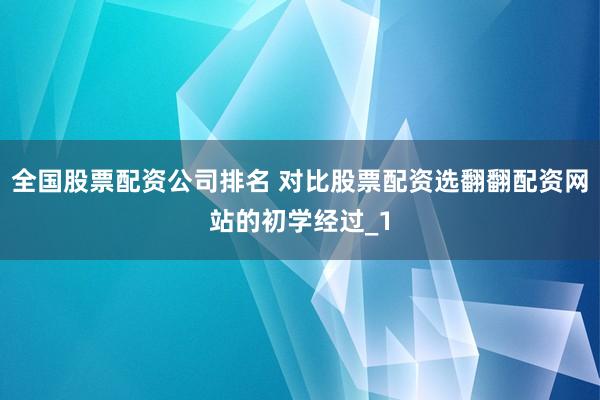 全国股票配资公司排名 对比股票配资选翻翻配资网站的初学经过_1