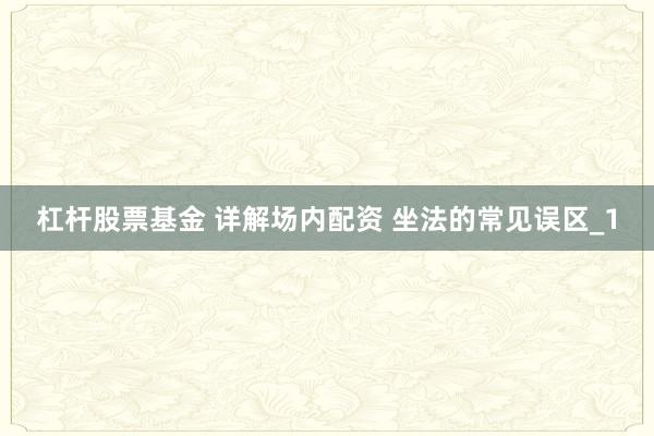 杠杆股票基金 详解场内配资 坐法的常见误区_1