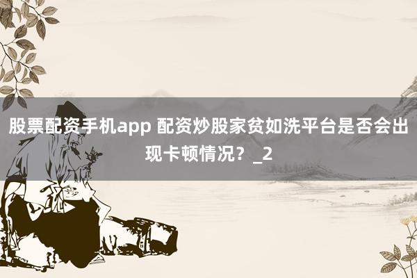 股票配资手机app 配资炒股家贫如洗平台是否会出现卡顿情况？_2