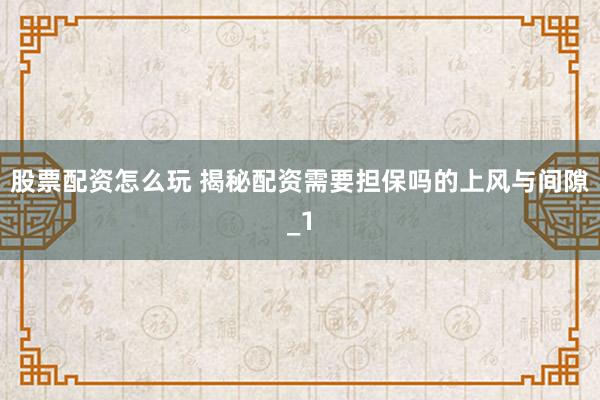 股票配资怎么玩 揭秘配资需要担保吗的上风与间隙_1