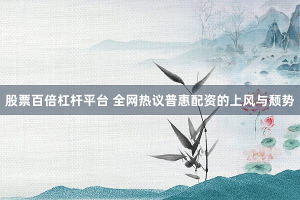 股票百倍杠杆平台 全网热议普惠配资的上风与颓势